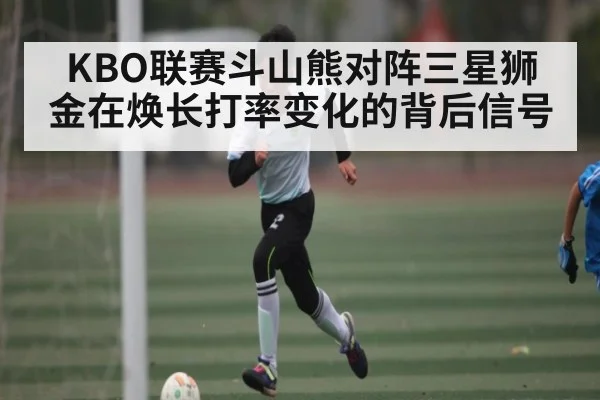 KBO联赛斗山熊对阵三星狮 金在焕长打率变化的背后信号
