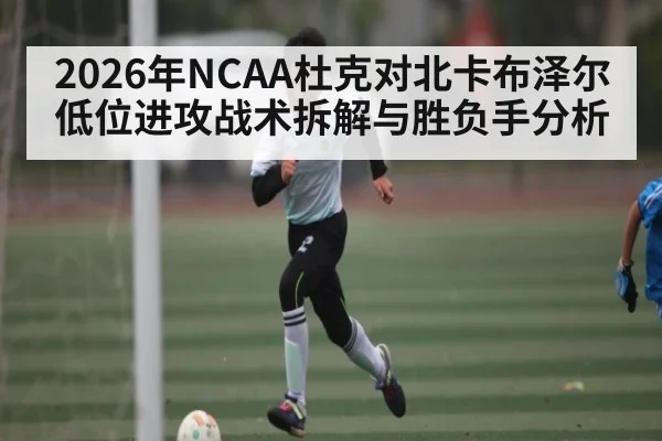 2026年NCAA杜克对北卡布泽尔低位进攻战术拆解与胜负手分析