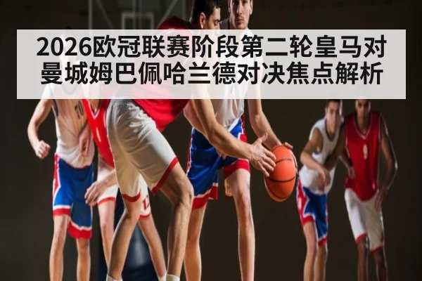 2026欧冠联赛阶段第二轮皇马对曼城姆巴佩哈兰德对决焦点解析