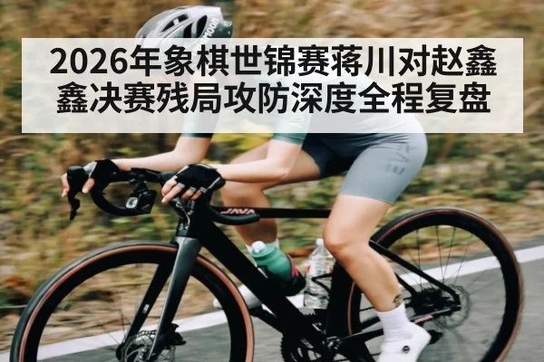 2026年象棋世锦赛蒋川对赵鑫鑫决赛残局攻防深度全程复盘