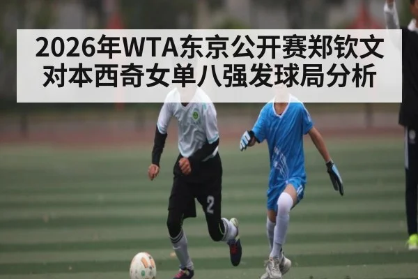 2026年WTA东京公开赛郑钦文对本西奇女单八强发球局分析